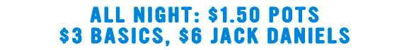 All night: $1.50 Pots
$3 Basics, $6 Jack Daniels

