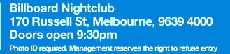 Billboard Nightclub
170 Russell St, Melbourne, 9639 4000
Doors open 9:30pm
Photo ID required. Management reserves the right to refuse entry.

