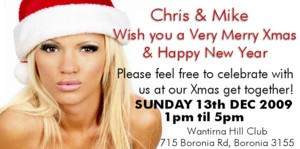 Chris & Mike
Wish you a Very Merry Xmas
& Happy New Year
Please feel free to celebrate with
us at our Xmas get together!
Sunday 13th Dec 2009
1pm 'til 5pm
Wantirna Hill Club
715 Boronia Rd, Boronia 3155