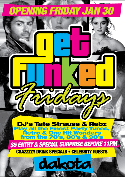 Opening Friday Jan 30

get
funked
Fridays

DJs Tate Strauss & Rebz
Play all the Finest Party Tunes,
Retro & One Hit Wonders
from the 70s, 80s & 90s

$5 entry & special surprise before 11pm

Crazzzzzy Drink Specials � Celebrity Guests

dakota