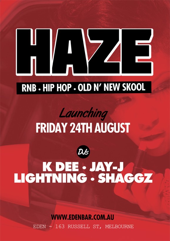 

Haze
RnB, Hip-Hop, Old ‘n New Skool

Launching
Friday 24th August

DJs
K Dee - Jay-J
Lightning - Shaggz

www.edenbar.com.au
Eden - 163 Russell St, Melbourne