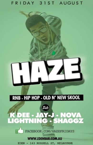 

Friday 31st August

Haze
RnB, Hip-Hop, Old n New Skool

DJs
K Dee - Jay-J
Lightning - Shaggz

www.edenbar.com.au
Eden - 163 Russell St, Melbourne