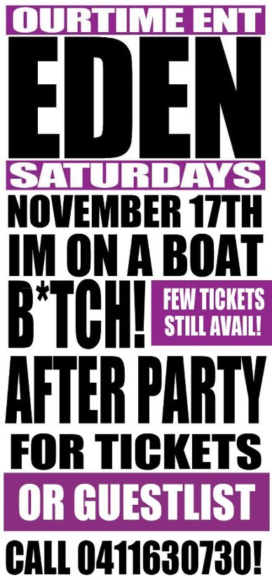 OurTime Ent
Eden
Saturdays
November 17th
I'm on a Boat
B*tch!
After Party
Few Tickets
Still Avail
For Tickets
or Guestlist
Call 0411630730!