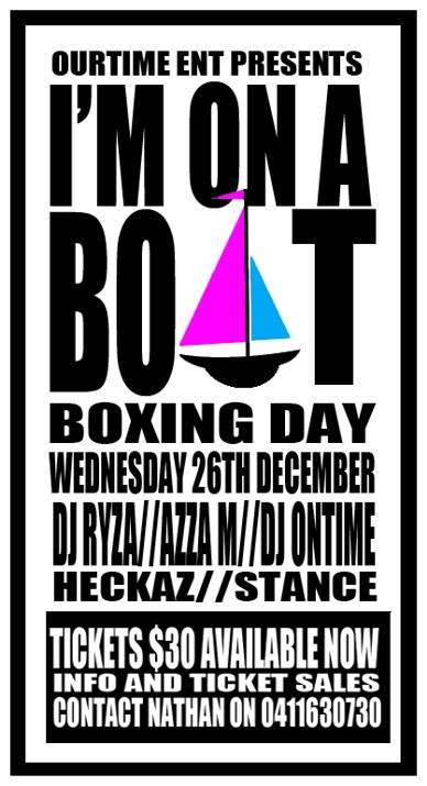 

OurTime Ent Presents

I'm on a Boat
Boxing Day
Wednesday 26th December
DJ Ryza / Azza M / DJ Ontime
Heckaz / Stance

Tickets $30 Available Now
Info and Ticket Sales
Contact Nathan on 0411630730