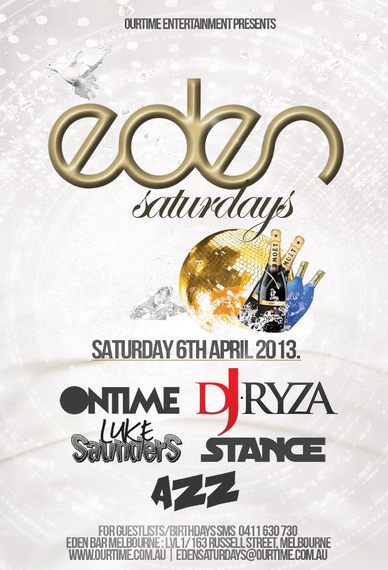 

OurTime Entertainment Presents:

Eden
Saturdays

Saturday 6th April 2013

Ontime DJ Ryza
Luke Saunders | Stance
Azz

For Guestlists/Birthdays SMS 0411 630 730
Eden Bar Melbourne: Lvl1/163 Russell St Melbourne
www.ourtime.com.au