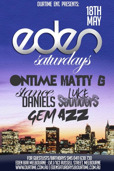 

OurTime Ent. Presents:

18th May

Eden
Saturdays

Ontime Matty G
Stance Daniels Luke Saunders
Gem Azz

For Guestlists/Birthdays SMS 0411 630 730
Eden Bar Melbourne: Lvl1/163 Russell St Melbourne
www.ourtime.com.au