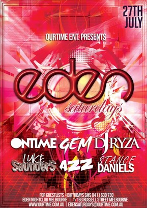 

27th July

OurTime Ent. Presents:

Eden
Saturdays

Ontime Gem DJ Ryza
Luke Saunders Azz Stance Daniels

For Guestlists / Birthdays SMS 0411 630 730
Eden Nightclub 1/163 Russell St Melbourne

www.ourtime.com.au