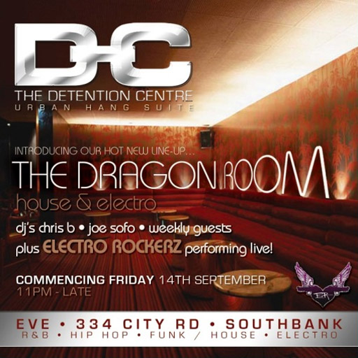 The Detention Centre
Urban Hang Suite

Introducing our new line-up...
The Dragon Room
house & electro

djs chris � joe sofo � weekly guests
plus Electro Rockerz performing live

Commencing Friday 14th September
11pm - Late