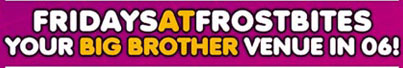 Fridays at Frost Bites
Your Big Brother venue in 06!