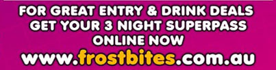 For great entry & drink deals
get your 3 night superpass
online now
www.frostbites.com.au