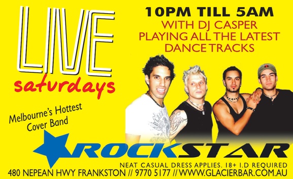 Live
saturdays

10pm �til 5am
with DJ Casper
playing all the latest
dance tracks

Melbourne�s hottest
cover band

Rockstar

Neat casual dress applies. 18+ I.D. Required
480 Nepean Highway, Frankston // 9770 5177 // www.glacierbar.com.au