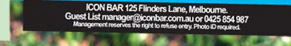 ICON BAR 125 Flinders Lane, Melbourne.
Guestlist manager@iconbar.com.au or 0425 854 987
Management reserves the right to refuse entry. Photo ID required.