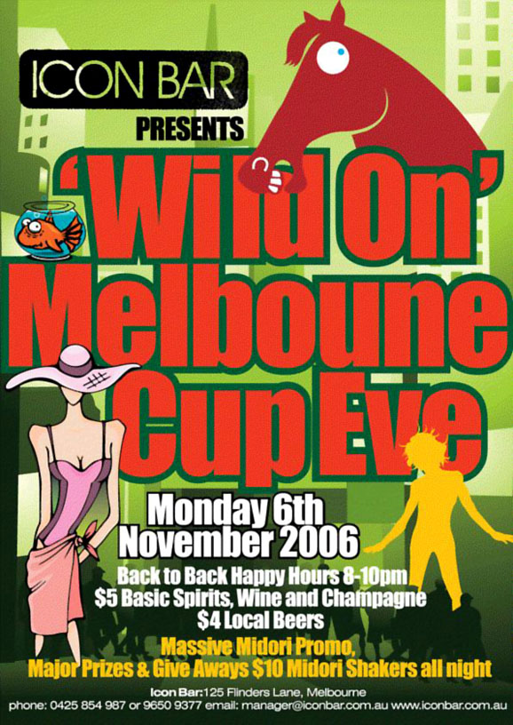Icon
presents

�Wild On�
Melbourne
Cup Eve

Monday 6th
November 2006

Back to back happy hours 8-10pm
$5 basic spirits, wine & champagne
$4 local beers

Massive Midori Promo,
Major prizes & giveaways- $10 Midori Shakers all night

Icon 125 Flinders Lane, Melbourne
Phone: 0425 854 987 or 9650 9377 email: manager@iconbar.com.au www.iconbar.com.au