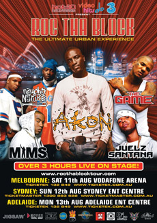 Roc the Block tour poster

Melbourne Saturday August 11 Vodaphone Arena
Ticketek 132 849 www.ticketek.com.au

Akon, The Game, Naughty by Nature, Juelz Santana & MIMS
