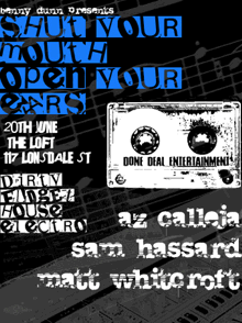 benny dunn presents
shut your
mouth
open your
ears

20th June
the loft
117 Lonsdale St

Dirty
Fidget
House
Electro

az calleja
sam hassard
matt whitcroft