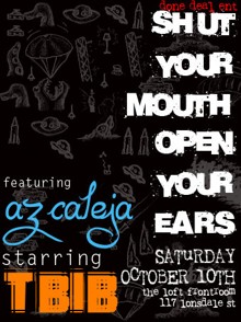 done deal ent

Shut
Your
Mouth
Open
Your
Ears

featuring
Az Calleja

starring
TBIB

Saturday
October 10th

The Loft front room
117 Lonsdale St