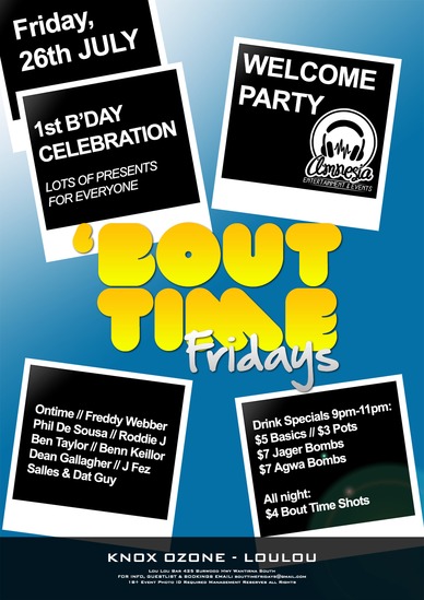 

Friday, 26th July

1st B'day Celebration
Lots of presents for Everyone

Welcome Party
Amnesia Entertainment Events

'Bout Time Fridays

Ontime / Freddy Webber / Phil De Sousa / Roddie J / Ben Taylor / Benn Keilor / Dean Gallagher / J Fez / Salles & Dat Guy

Drink Specials: 9pm-11pm
$5 Basics // $3 Pots
$7 Jager Bombs
$7 Agwa Bombs

All night:
$4 Bout Time Shots

Knox Ozone - LouLou
Lou Lou Bar 425 Burwood Hwy Wantirna South
For Info, Guestlist & Bookings Email: bookings@xlr8ed.com.au
18+ Event Photo ID Required Management Reserves All Rights