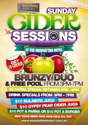 

The
Meeting
Place
@ The hat

Sunday
Cider
Sessions
At The Manhattan Hotel

Get
Ex-Cidered!

Brunzy Duo
& Free Pool from 3pm-7pm

$6 Parma Special Between 3pm-6pm
Drink Specials from 3pm-7pm
$10 Bulmers Jugs
$10 Gypsy Pear Cider Jugs
$10 Pot & Parma or $10 Pot & Burger
New Tapas Menu Now Available All Day

www.manhattanhotel.com.au