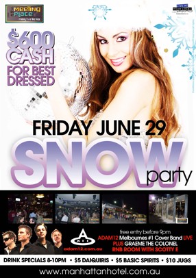 

The
Meeting
Place
@ The Manhattan

Live at
Your Local

$600
Cash
For Best
Dressed

Friday June 29
Snow Party

free entry before 9pm
adam12.com.au
Adam12 Melbourne's #1 Cover Band Live
Plus DJ Graeme The Colonel
RnB Room with Scotty E

Drink Specials 8-10pm | $5 Daiquiris | $5 Basic Spirits | $10 Jugs

www.manhattanhotel.com.au