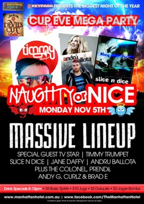 The Meeting Place
@ The Manhattan
Jim Beam Devil's Cut
Keypass presents the biggest night of the year
Cup Eve Mega Party
Timmy Trumpet
Andru Ballota
Slice n Dice
Naughty or Nice
Monday Nov 5th
Massive Lineup
Special Guest TV Star | Timmy Trumpet
Slice N Dice | Jane Daffy | Andru Ballota
Plus The Colonel, Prendii,
Andy G, Curlz & Brad E
Drink Specials 8-10pm - $5 Basic Spirits - $10 Jugs - $5 Daiquiris - $5 Jager Bombs
www.manhattanhotel.com.au : www.facebook.com/TheManhattanHotel
* Conditions apply. Photo ID required. Management reserves all rights