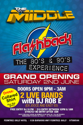 The Middle
flashback
the 80s & 90s experience
Opening Saturday 2nd June
Doors open 9pm until 3am
Two bands
Dress: Collared shirt for the guys
Free admission B4 10pm | $10 between 10pm & 1am
No entry after 1am
Dress code: neat casual, no runners, club shoes okay, collar required
Management reserves all rights | 18+ photo identification required
Ferntree Gully Hotel | 1130 Burwood Highway | 97586544