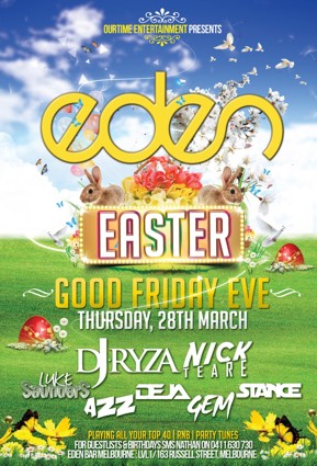 

OurTime Entertainment Presents:

Eden
Easter

Good Friday Eve
Thursday, 28th March

DJ Ryza | Nick Teare
Luke Saunders | Azz | Deja | Gem | Stance

Playing all your Top 40 | RnB | Party Tunes
For Guestlist & Birthdays SMS Nathan on 0411 630 730
Eden Bar Melbourne: Lvl1/163 Russell St Melbourne