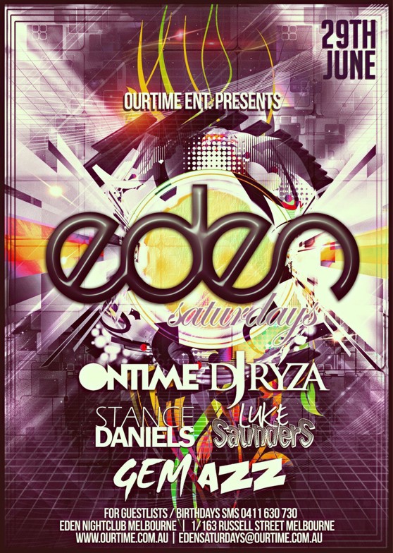 

29th
June

OurTime Ent. Presents

Eden
Saturdays

Ontime DJ Ryza
Stance Daniels Luke Saunders
Gem Azz

For Guestlists/Birthdays SMS 0411 630 730
Eden Nightclub Melbourne | 1/163 Russell St Melbourne
www.ourtime.com.au