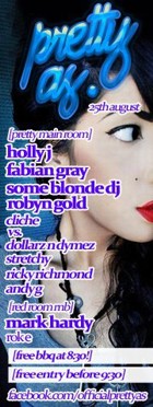 

pretty
as.

25th august

[pretty main room]
holly j
fabian gray
some blonde dj
robyn gold
cliche
vs
dollarz n dymez
stretchy
ricky richmond
andy g
[red room rnb]
mark hardy
roke
[free bbq at 8.30!]
[free entry before 9.30]
facebook.com/officialprettyas