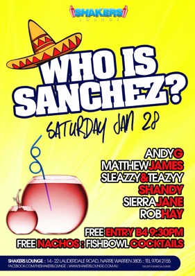 

Shakers
Lounge

Who is
Sanchez
Saturday Jan 28

Andy G
Matthew James
Sleazzy & Teazyy
Shandy
Sierra Jane
Rob Hay

Free entry before 9.30pm
Free Nachos & Fishbowl Cocktails

Shakers Lounge: 14-22 Lauderdale Road, Narre Warren 3805 - Tel 9704 2155
www.facebook.com/theshakerslounge : www.shakerslounge.com.au

*except special events