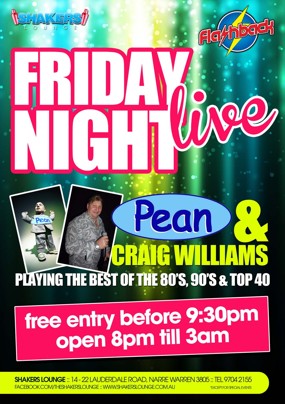 

Shakers
Lounge

flashback

Friday
Night
live

Pean &
Craig Williams
Playing the best of the '80s, '90s & Top 40

free entry before 9:30pm
open 8pm 'til 3am

Shakers Lounge: 14-22 Lauderdale Road, Narre Warren 3805 - Tel 9704 2155
www.facebook.com/theshakerslounge : www.shakerslounge.com.au