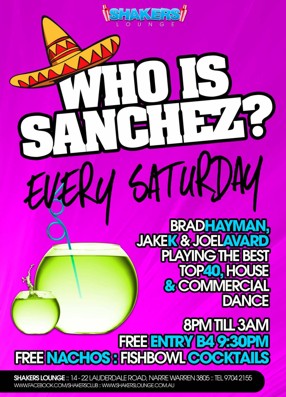 

Shakers
Lounge

Who is
Sanchez?
Every Saturday

Brad Hayman
Jake K & Joel Avard
Playing the best
Top 40, House
& Commercial
Dance

8pm 'til 3am
Free Entry B4 9:30pm
Free Nachos : Fishbowl Cocktails

Shakers Lounge: 14-22 Lauderdale Road, Narre Warren 3805 - Tel 9704 2155
www.facebook.com/theshakerslounge : www.shakerslounge.com.au