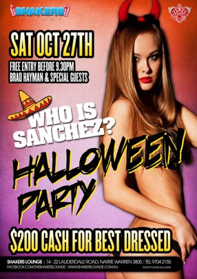 Shakers
Lounge
Sat Oct 27th
Free Entry B4 9:30pm
Brad Hayman & Special Guests
Who is
Sanchez?
Halloween
Party
$200 cash for best dressed
Shakers Lounge: 14-22 Lauderdale Road, Narre Warren 3805 - Tel 9704 2155
www.facebook.com/theshakerslounge : www.shakerslounge.com.au
