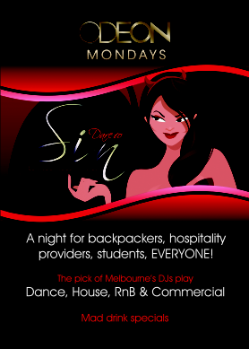 Odeon
Mondays

Dare to
Sin

A night for backpackers, hospitality
providers, students, EVERYONE!

The pick of Melbourne�s DJs play
Dance, House, RnB & Commercial

Mad drink specials
