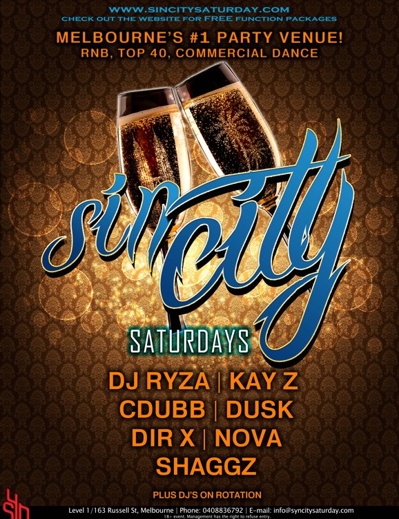 

www.sincitysaturday.com
Check out the website for FREE Function Packages

Melbourne's #1 Party Venue!
RnB, Top40, Commercial Dance

Sin City
Saturdays

DJ Ryza | Kay Z
Cdubb | Dusk
Dir-X | Nova
Shaggz
plus DJs on rotation

Syn

Level 1/163 Russell St, Melbourne | Phone: 0408 836 792 | E-mail: info@sincitysaturday.com