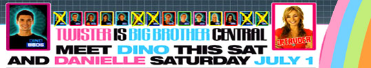 Twister is Big Brother Central
meet Dino this Sat
and Danielle Saturday July 1


