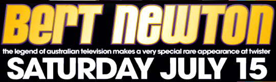 Bert Newton
the legend of Australian television
makes a very special rare appearance at Twister
Saturday July 15

