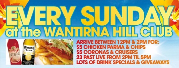Every Sunday
at the Wantirna Hill Club

Arrive between 12pm & 2pm for:
$5 Chicken Parma & chips
$5 Coronas & Cruisers
23 Past Live from 2pm 'til 5pm
Lots of drink specials & giveaways