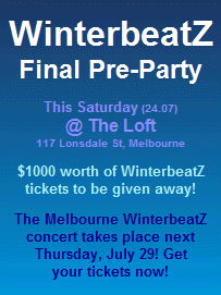 

WinterbeatZ
Final Pre-Party

This Saturday (24.07)
@ The Loft
117 Lonsdale St, Melbourne

$1000 worth of WinterbeatZ
tickets to be given away!

The Melbourne WinterbeatZ
concert takes place next
Thursday, July 19! Get
your tickets now!