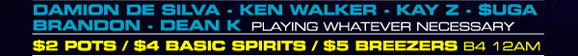 

Damion De Silver · Ken Walker · Kay Z · $uga 
Brandon · Dean K playing whatever necessary 
$2 Pots / $4 Basic Spirits / $5 Breezers B4 12am

