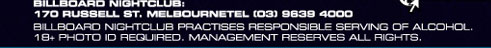 

Billboard Nightclub:
170 Russell St. Melbourne Tel (03) 9639 4000 
Billboard Nightclub practices responsible serving of alcohol. 
18+ photo ID required. Management resevers all rights.

