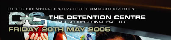 

Restless Entertainment, the NuFirm & Desert Storm Records (USA) present

DC 
The Detention Centre 
Urban Correctional Facility 
Friday 20th May 2005

