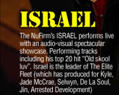 

ISRAEL 

The NuFirm�s ISRAEL performs live 
with an audio-visual spectacular 
showcase. Performing tracks 
including his top 20 hit ‘Old skool 
luv’. Israel is the leader of the Elite 
Fleet (which has produced for Kylie, 
Jade McCrae, Selwyn, De La Soul, 
Jin, Arrested Development)

