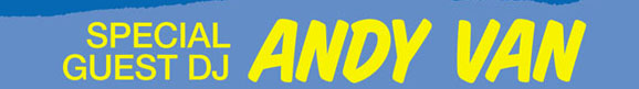 Special 
Guest DJ 
ANDY VAN

