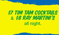 $7 Tim Tam Cocktails 
& $8 Ray Martini's 
all night.

