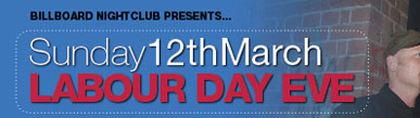 Billboard Nightclub presents... 
Sunday 12th March 
Labour Day Eve

