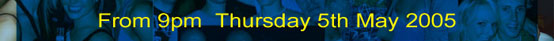 

From 9pm Thursday 5th May 2005

