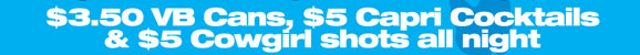 $3.50 VB Cans, $5 Capri Cocktails 
& $5 Cowgirl shots all night

