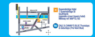Queensbridge Hotel 
1 Queensbridge St. 
Southbank 
(opposite Crown Towers Hotel) 
Melway ref: MAP 1D, N3 

DALE & DANNY�S BLUE Thursdays 
& Saturday (The Next Blue)

