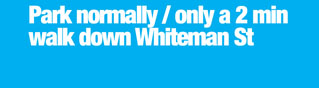 Park normally / only a 2 min 
walk down Whiteman St

