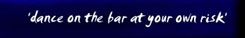 ‘dance on the bar at your own risk’
